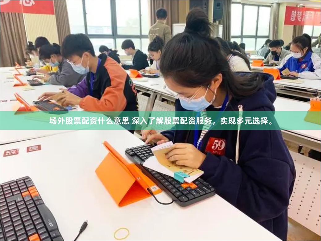 场外股票配资什么意思 深入了解股票配资服务，实现多元选择。