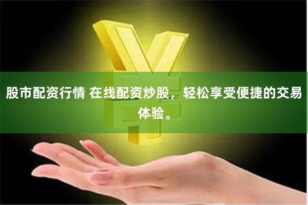 股市配资行情 在线配资炒股，轻松享受便捷的交易体验。