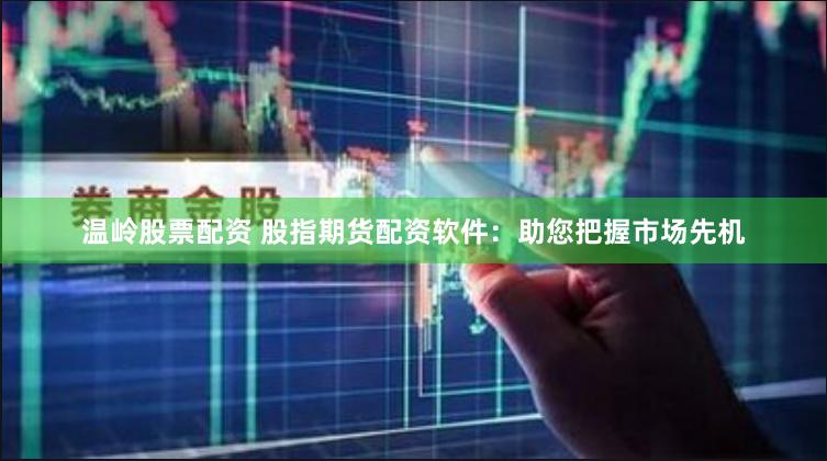温岭股票配资 股指期货配资软件：助您把握市场先机