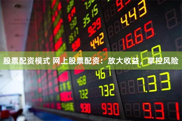 股票配资模式 网上股票配资：放大收益，掌控风险