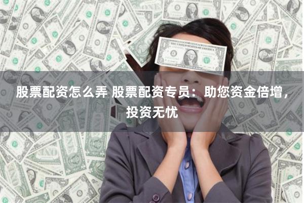 股票配资怎么弄 股票配资专员：助您资金倍增，投资无忧