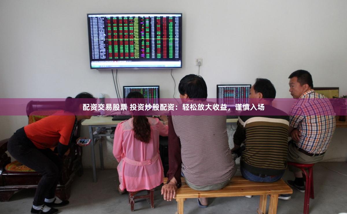 配资交易股票 投资炒股配资：轻松放大收益，谨慎入场