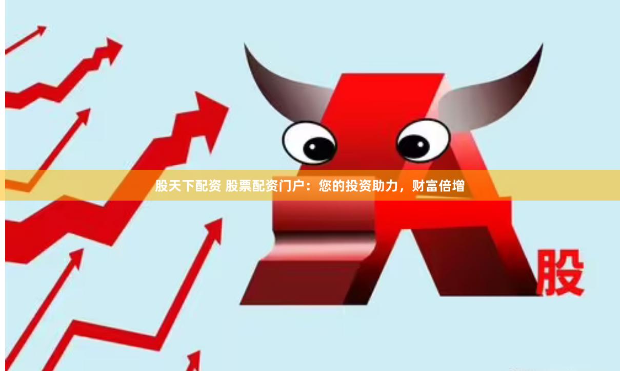 股天下配资 股票配资门户：您的投资助力，财富倍增