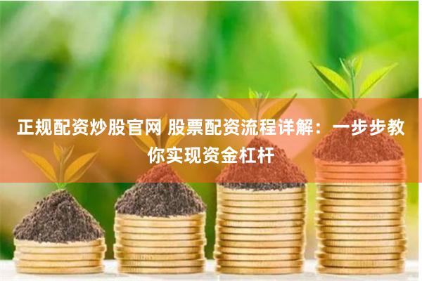 正规配资炒股官网 股票配资流程详解：一步步教你实现资金杠杆