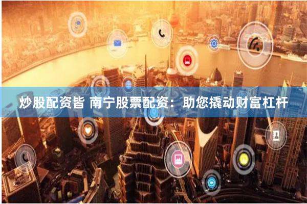 炒股配资皆 南宁股票配资：助您撬动财富杠杆