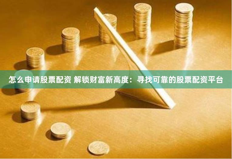 怎么申请股票配资 解锁财富新高度：寻找可靠的股票配资平台