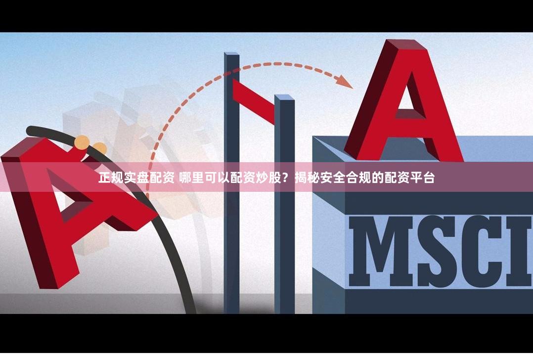 正规实盘配资 哪里可以配资炒股？揭秘安全合规的配资平台