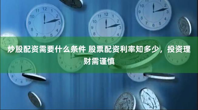 炒股配资需要什么条件 股票配资利率知多少，投资理财需谨慎