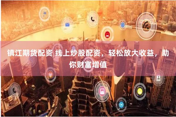镇江期货配资 线上炒股配资，轻松放大收益，助你财富增值