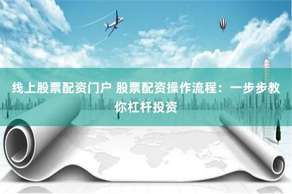 线上股票配资门户 股票配资操作流程：一步步教你杠杆投资