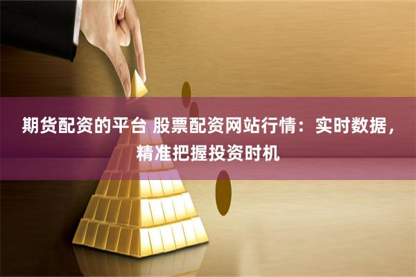 期货配资的平台 股票配资网站行情：实时数据，精准把握投资时机