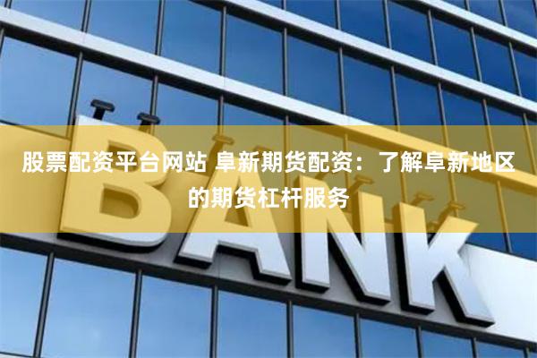 股票配资平台网站 阜新期货配资：了解阜新地区的期货杠杆服务