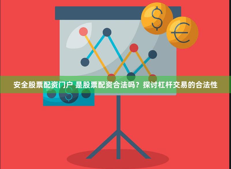 安全股票配资门户 是股票配资合法吗？探讨杠杆交易的合法性