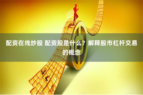 配资在线炒股 配资股是什么？解释股市杠杆交易的概念