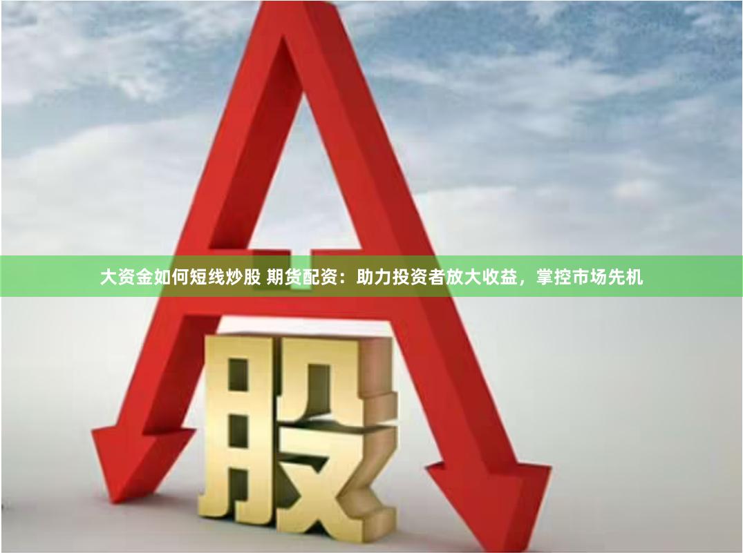 大资金如何短线炒股 期货配资：助力投资者放大收益，掌控市场先机