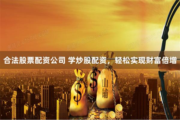 合法股票配资公司 学炒股配资，轻松实现财富倍增