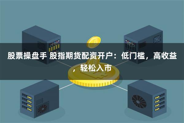 股票操盘手 股指期货配资开户：低门槛，高收益，轻松入市