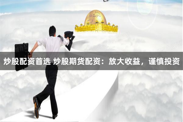 炒股配资首选 炒股期货配资：放大收益，谨慎投资