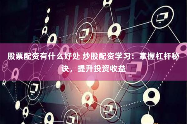 股票配资有什么好处 炒股配资学习：掌握杠杆秘诀，提升投资收益