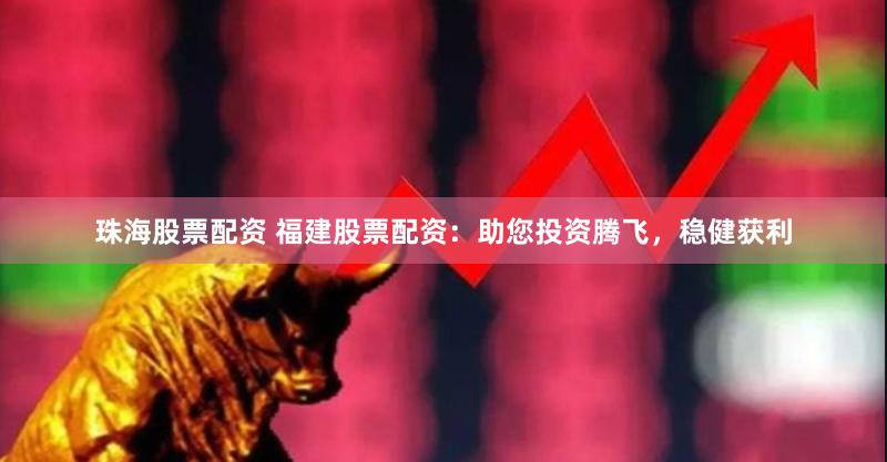 珠海股票配资 福建股票配资：助您投资腾飞，稳健获利