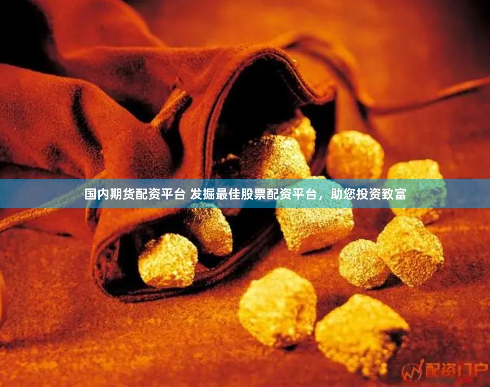 国内期货配资平台 发掘最佳股票配资平台，助您投资致富