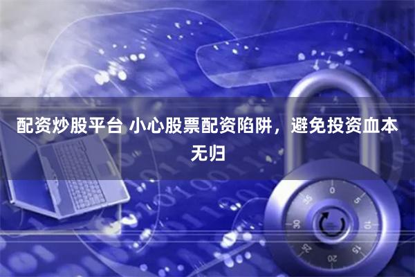 配资炒股平台 小心股票配资陷阱，避免投资血本无归