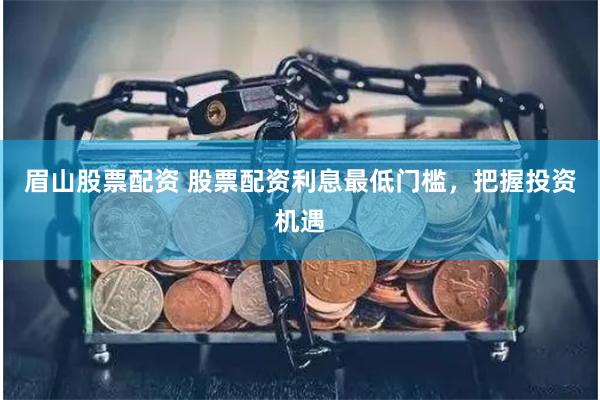 眉山股票配资 股票配资利息最低门槛，把握投资机遇
