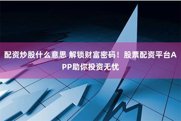 配资炒股什么意思 解锁财富密码！股票配资平台APP助你投资无忧
