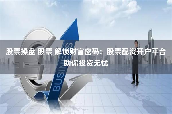 股票操盘 股票 解锁财富密码：股票配资开户平台助你投资无忧