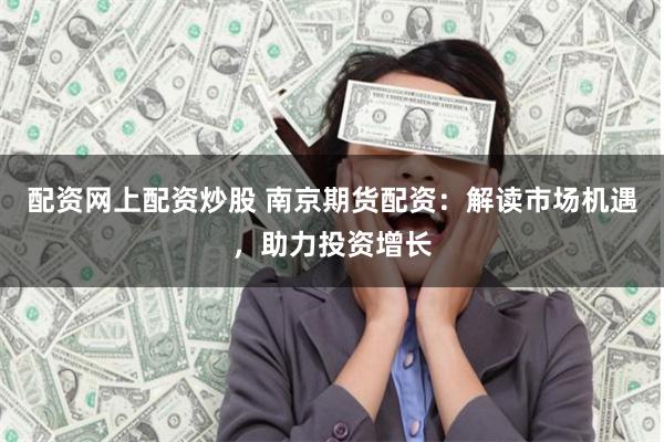 配资网上配资炒股 南京期货配资：解读市场机遇，助力投资增长