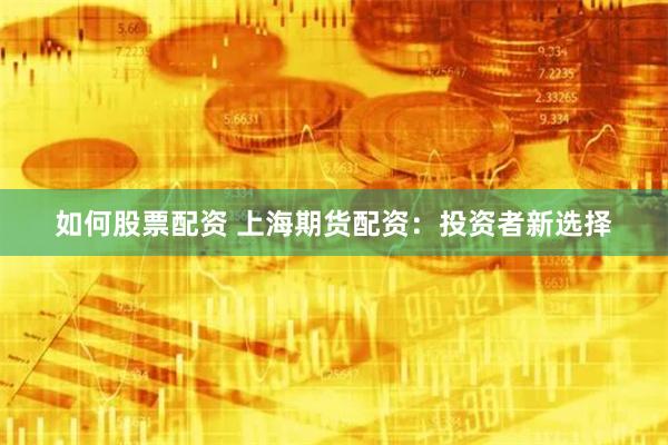 如何股票配资 上海期货配资：投资者新选择