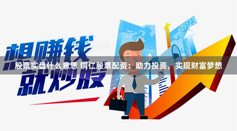 股票实盘什么意思 铜仁股票配资：助力投资，实现财富梦想
