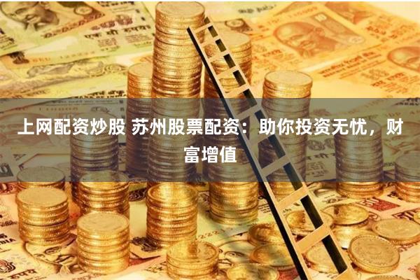 上网配资炒股 苏州股票配资：助你投资无忧，财富增值