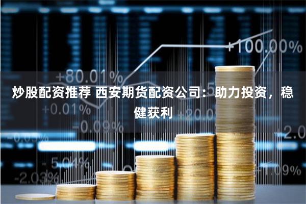 炒股配资推荐 西安期货配资公司：助力投资，稳健获利