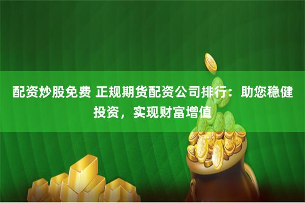 配资炒股免费 正规期货配资公司排行：助您稳健投资，实现财富增值