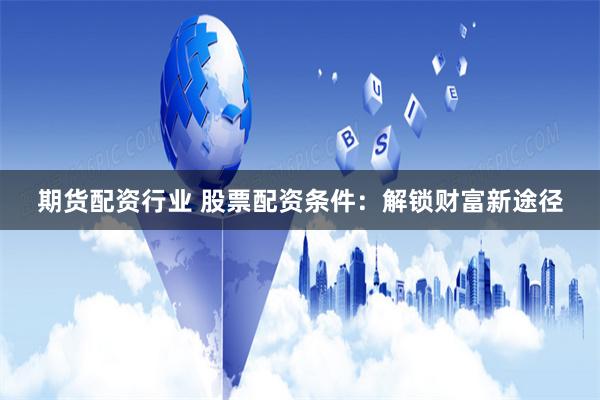 期货配资行业 股票配资条件：解锁财富新途径