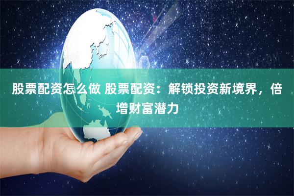 股票配资怎么做 股票配资：解锁投资新境界，倍增财富潜力