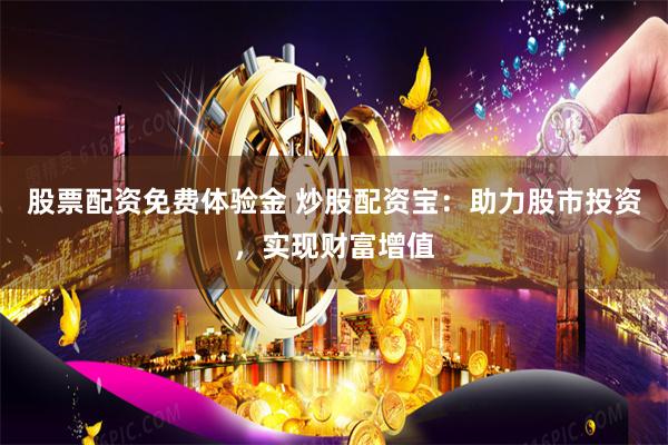 股票配资免费体验金 炒股配资宝：助力股市投资，实现财富增值