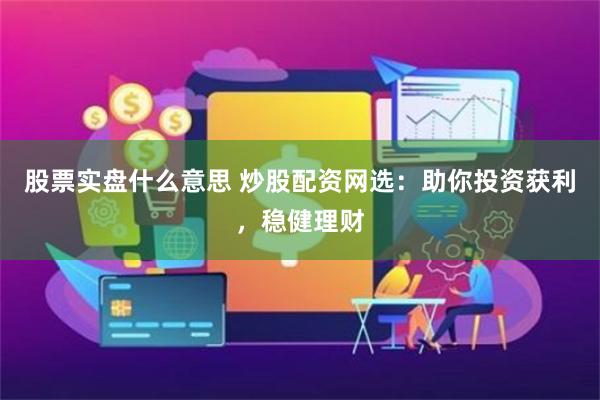 股票实盘什么意思 炒股配资网选：助你投资获利，稳健理财