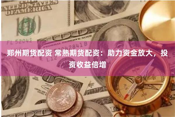 郑州期货配资 常熟期货配资：助力资金放大，投资收益倍增