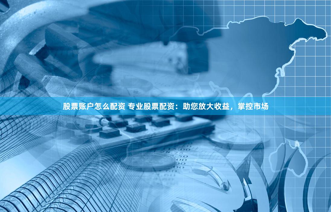 股票账户怎么配资 专业股票配资：助您放大收益，掌控市场