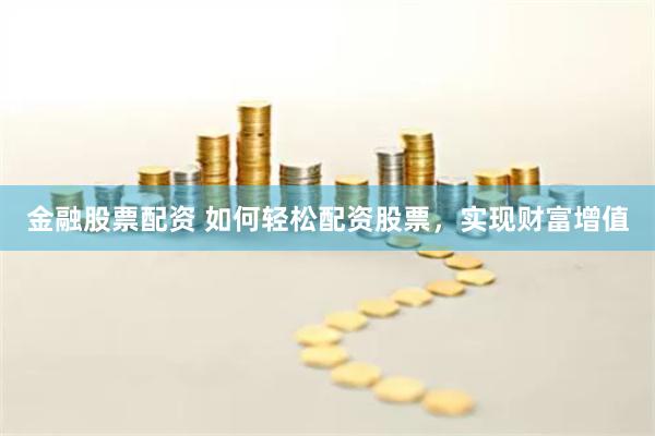 金融股票配资 如何轻松配资股票，实现财富增值