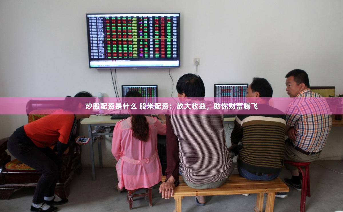 炒股配资是什么 股米配资：放大收益，助你财富腾飞