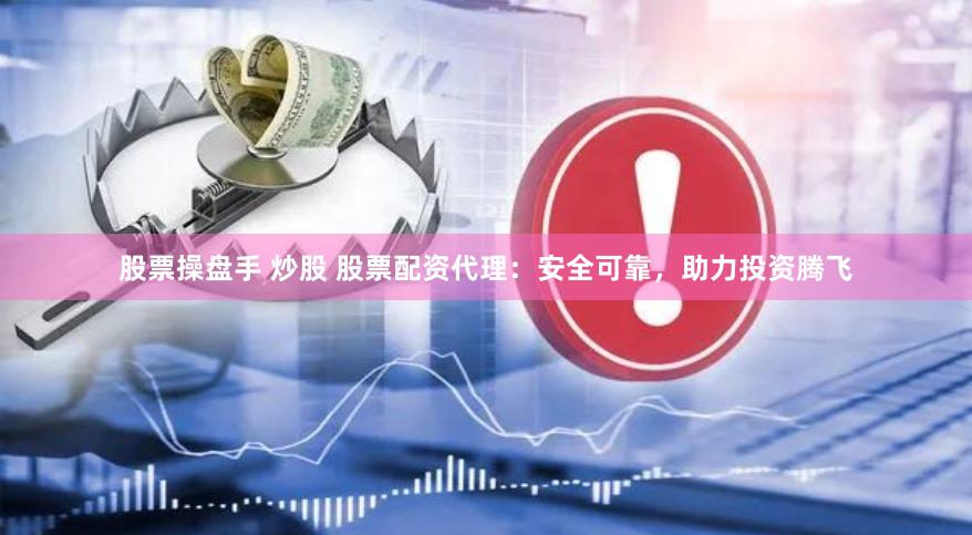 股票操盘手 炒股 股票配资代理：安全可靠，助力投资腾飞
