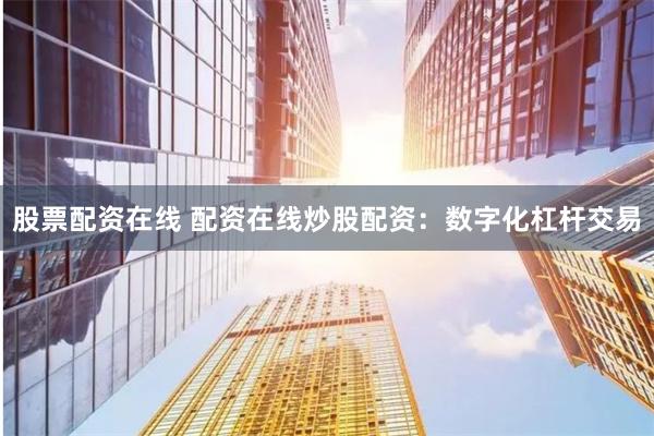 股票配资在线 配资在线炒股配资：数字化杠杆交易