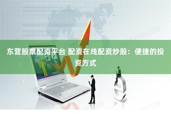 东营股票配资平台 配资在线配资炒股：便捷的投资方式
