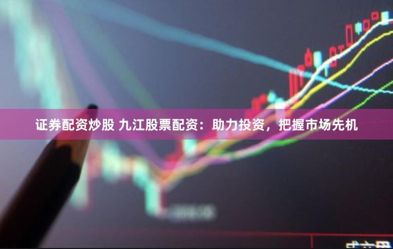 证券配资炒股 九江股票配资：助力投资，把握市场先机