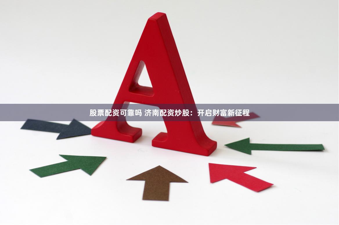 股票配资可靠吗 济南配资炒股：开启财富新征程