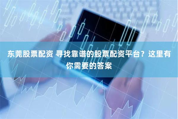 东莞股票配资 寻找靠谱的股票配资平台？这里有你需要的答案