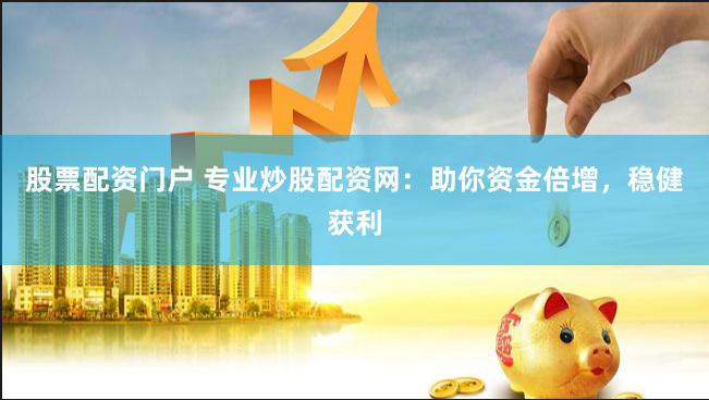 股票配资门户 专业炒股配资网：助你资金倍增，稳健获利